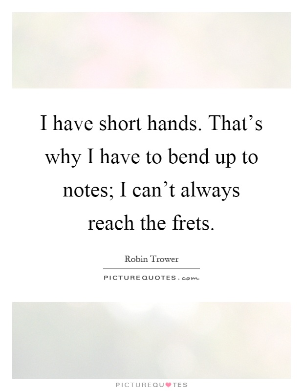 I have short hands. That's why I have to bend up to notes; I can't always reach the frets Picture Quote #1