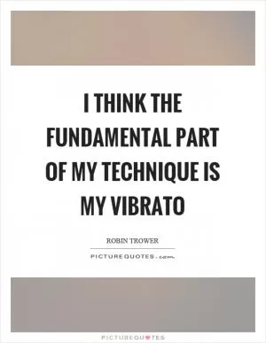 I think the fundamental part of my technique is my vibrato Picture Quote #1