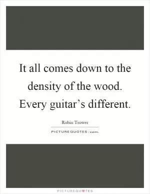It all comes down to the density of the wood. Every guitar’s different Picture Quote #1