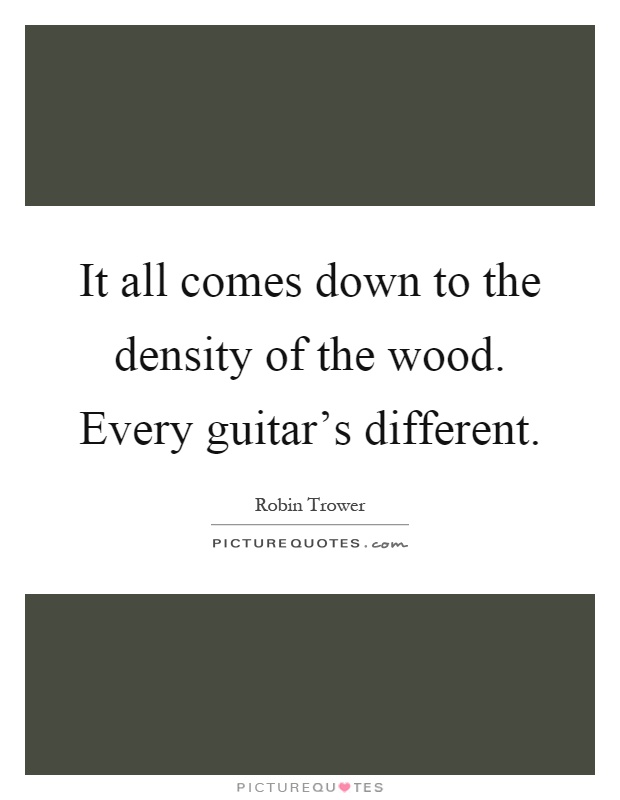 It all comes down to the density of the wood. Every guitar's different Picture Quote #1