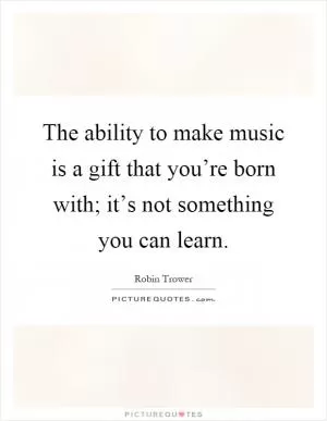 The ability to make music is a gift that you’re born with; it’s not something you can learn Picture Quote #1