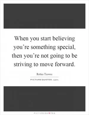 When you start believing you’re something special, then you’re not going to be striving to move forward Picture Quote #1