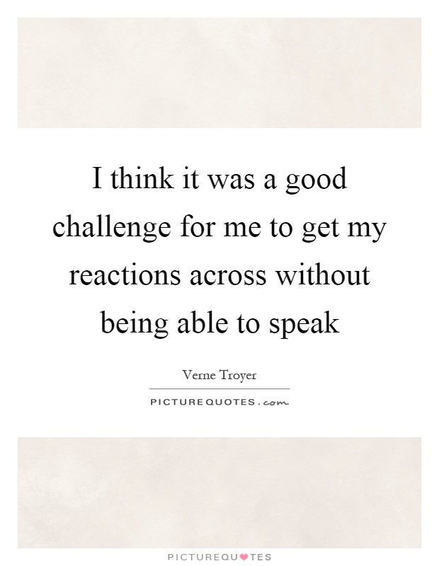 I think it was a good challenge for me to get my reactions across without being able to speak Picture Quote #1