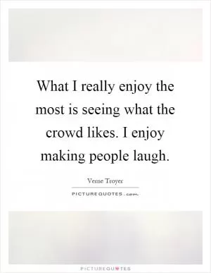 What I really enjoy the most is seeing what the crowd likes. I enjoy making people laugh Picture Quote #1