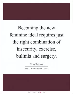 Becoming the new feminine ideal requires just the right combination of insecurity, exercise, bulimia and surgery Picture Quote #1
