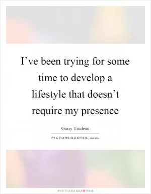 I’ve been trying for some time to develop a lifestyle that doesn’t require my presence Picture Quote #1