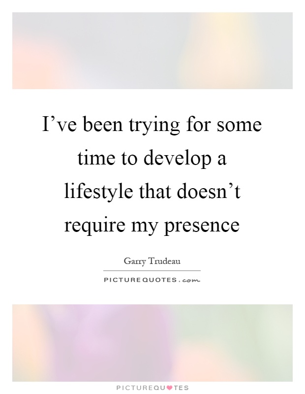 I've been trying for some time to develop a lifestyle that doesn't require my presence Picture Quote #1