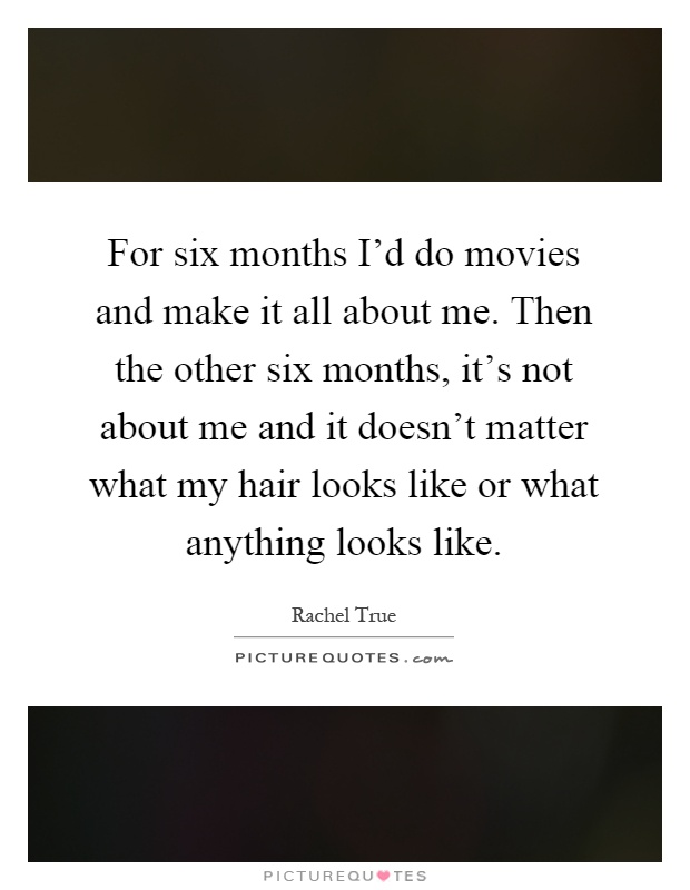 For six months I'd do movies and make it all about me. Then the other six months, it's not about me and it doesn't matter what my hair looks like or what anything looks like Picture Quote #1