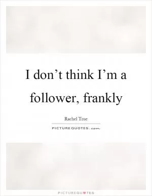 I don’t think I’m a follower, frankly Picture Quote #1