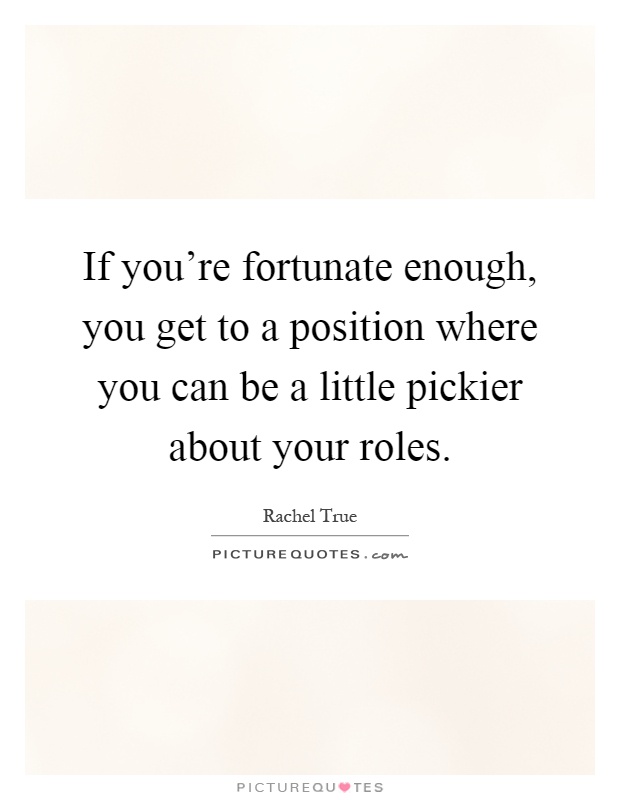 If you're fortunate enough, you get to a position where you can be a little pickier about your roles Picture Quote #1