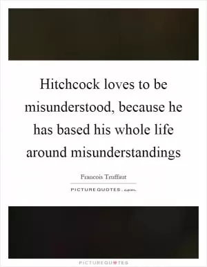 Hitchcock loves to be misunderstood, because he has based his whole life around misunderstandings Picture Quote #1
