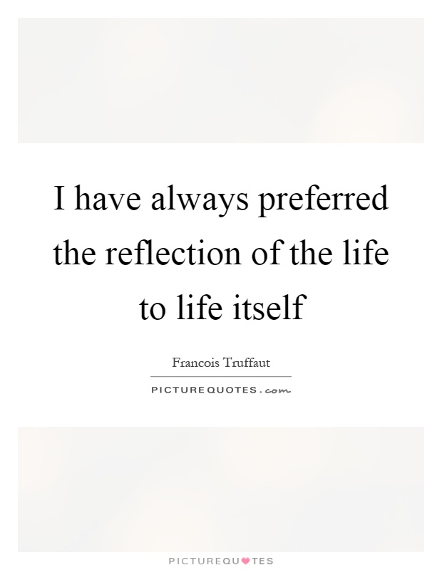 I have always preferred the reflection of the life to life itself Picture Quote #1