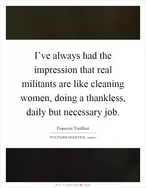 I’ve always had the impression that real militants are like cleaning women, doing a thankless, daily but necessary job Picture Quote #1