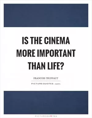 Is the cinema more important than life? Picture Quote #1