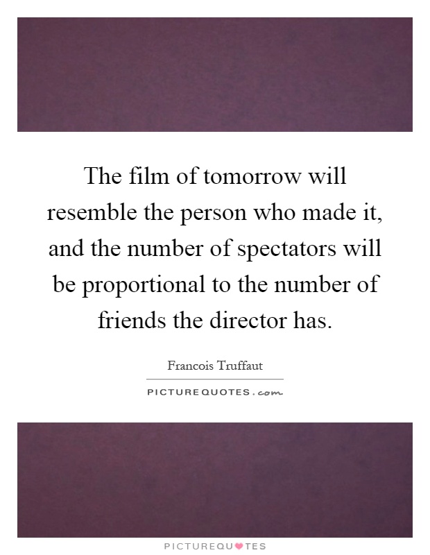 The film of tomorrow will resemble the person who made it, and the number of spectators will be proportional to the number of friends the director has Picture Quote #1