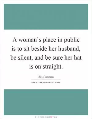 A woman’s place in public is to sit beside her husband, be silent, and be sure her hat is on straight Picture Quote #1