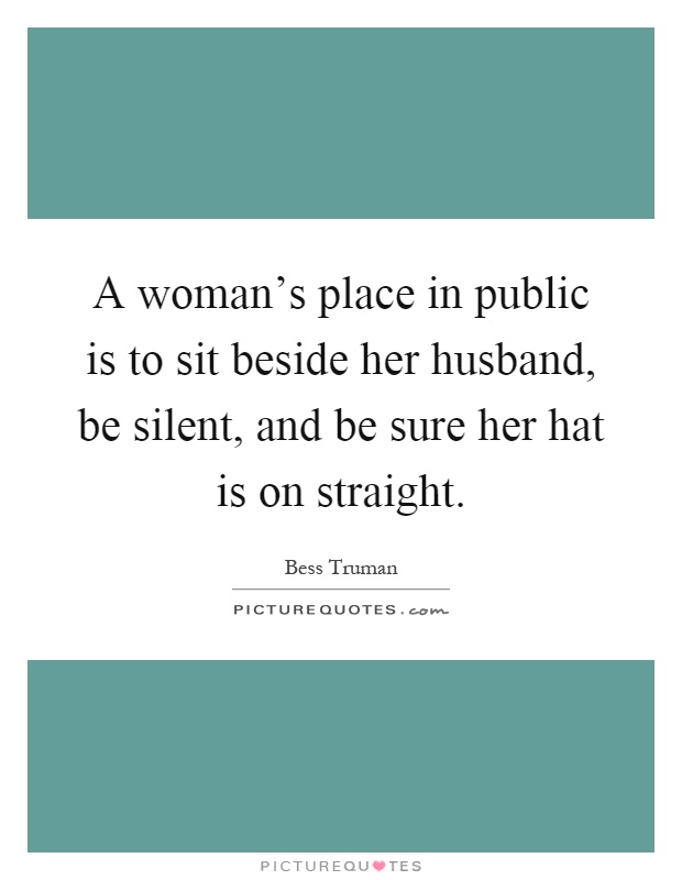 A woman's place in public is to sit beside her husband, be silent, and be sure her hat is on straight Picture Quote #1