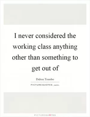 I never considered the working class anything other than something to get out of Picture Quote #1