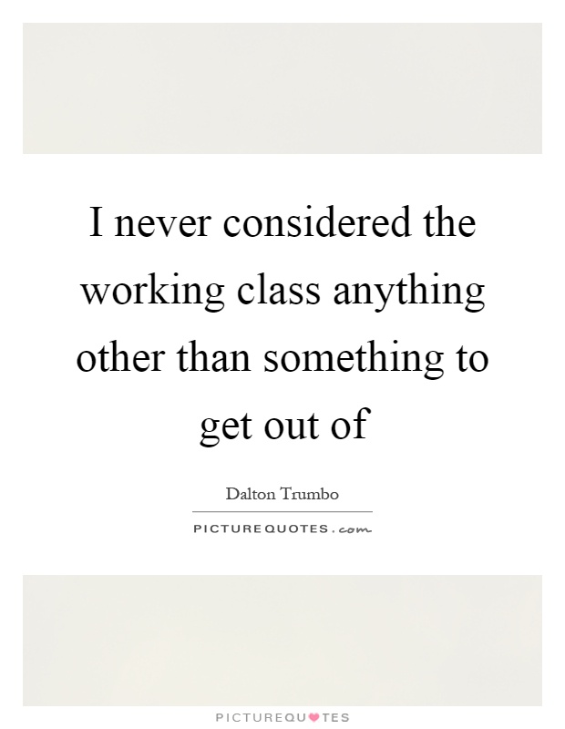 I never considered the working class anything other than something to get out of Picture Quote #1