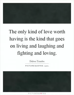 The only kind of love worth having is the kind that goes on living and laughing and fighting and loving Picture Quote #1