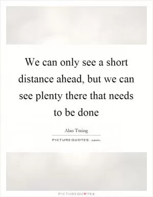 We can only see a short distance ahead, but we can see plenty there that needs to be done Picture Quote #1