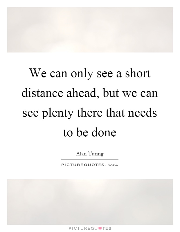 We can only see a short distance ahead, but we can see plenty there that needs to be done Picture Quote #1