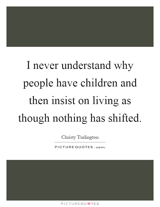 I never understand why people have children and then insist on living as though nothing has shifted Picture Quote #1