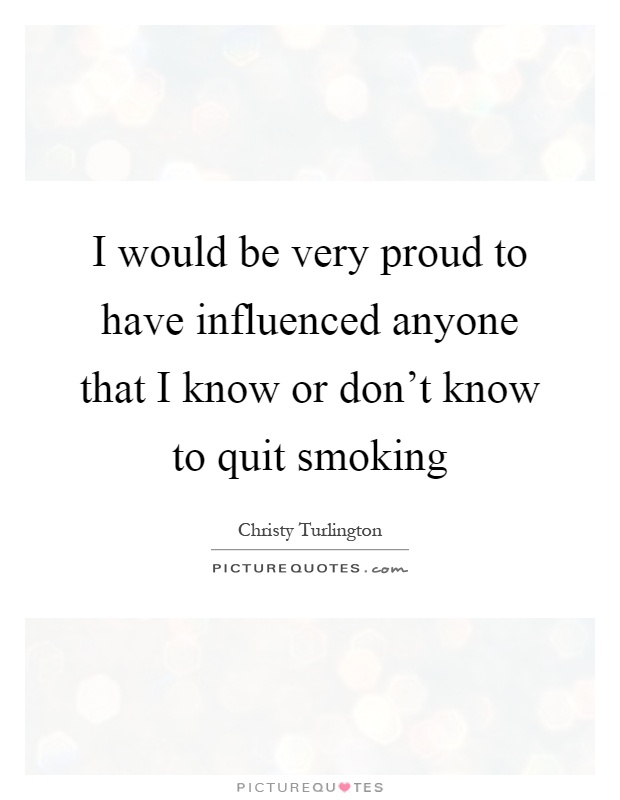 I would be very proud to have influenced anyone that I know or don't know to quit smoking Picture Quote #1