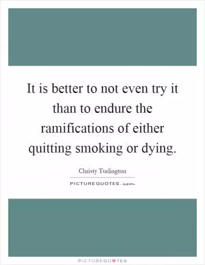 It is better to not even try it than to endure the ramifications of either quitting smoking or dying Picture Quote #1