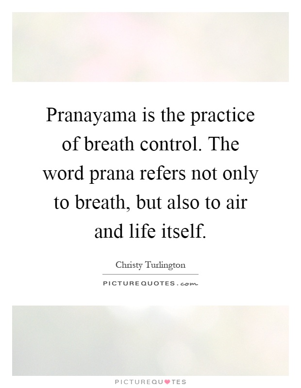 Pranayama is the practice of breath control. The word prana refers not only to breath, but also to air and life itself Picture Quote #1