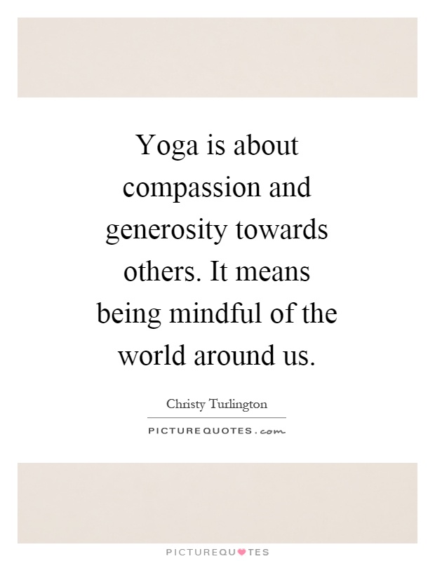 Yoga is about compassion and generosity towards others. It means being mindful of the world around us Picture Quote #1