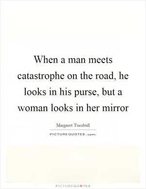 When a man meets catastrophe on the road, he looks in his purse, but a woman looks in her mirror Picture Quote #1