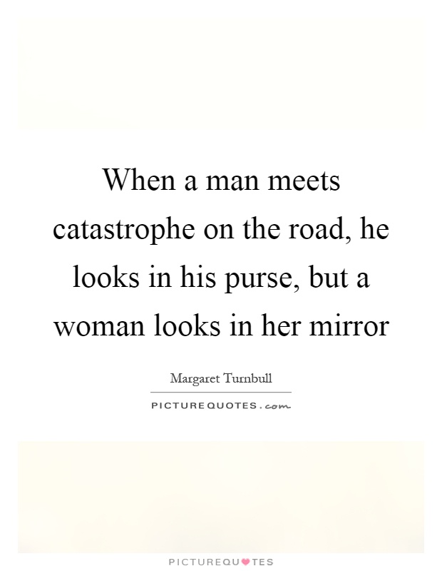 When a man meets catastrophe on the road, he looks in his purse, but a woman looks in her mirror Picture Quote #1