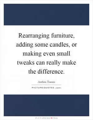 Rearranging furniture, adding some candles, or making even small tweaks can really make the difference Picture Quote #1