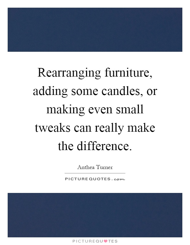 Rearranging furniture, adding some candles, or making even small tweaks can really make the difference Picture Quote #1
