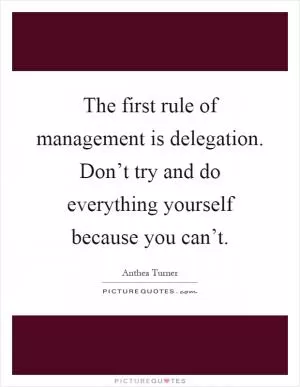 The first rule of management is delegation. Don’t try and do everything yourself because you can’t Picture Quote #1