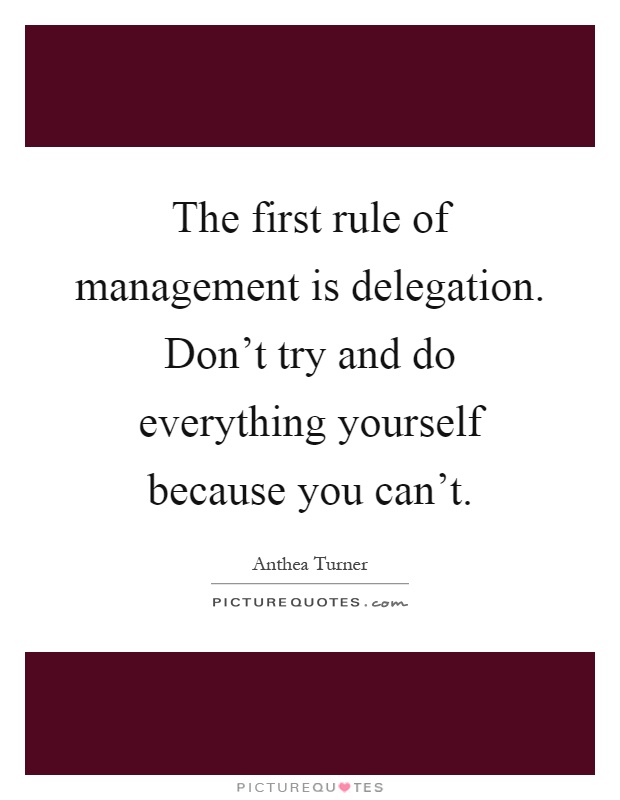 The first rule of management is delegation. Don't try and do everything yourself because you can't Picture Quote #1