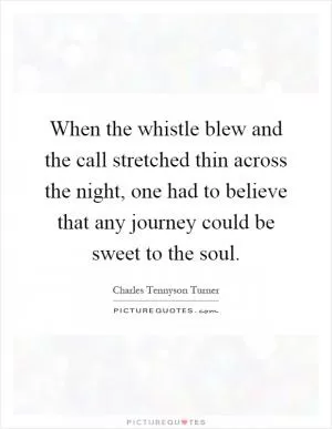 When the whistle blew and the call stretched thin across the night, one had to believe that any journey could be sweet to the soul Picture Quote #1