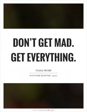 Don’t get mad. Get everything Picture Quote #1