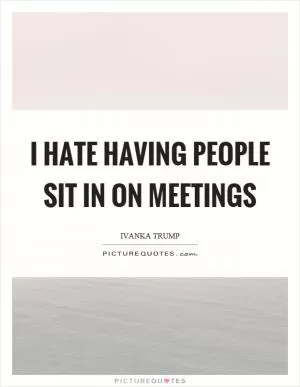 I hate having people sit in on meetings Picture Quote #1