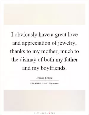 I obviously have a great love and appreciation of jewelry, thanks to my mother, much to the dismay of both my father and my boyfriends Picture Quote #1
