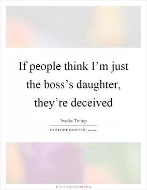 If people think I’m just the boss’s daughter, they’re deceived Picture Quote #1
