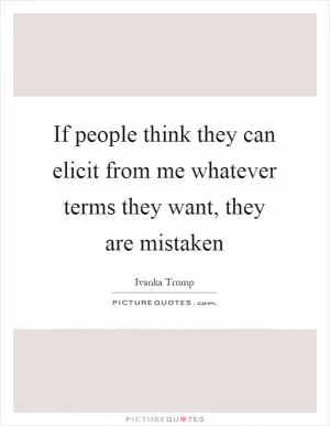 If people think they can elicit from me whatever terms they want, they are mistaken Picture Quote #1