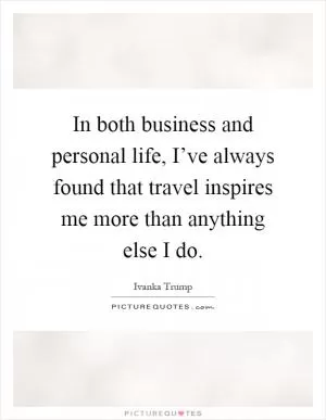 In both business and personal life, I’ve always found that travel inspires me more than anything else I do Picture Quote #1
