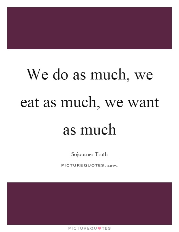 We do as much, we eat as much, we want as much Picture Quote #1