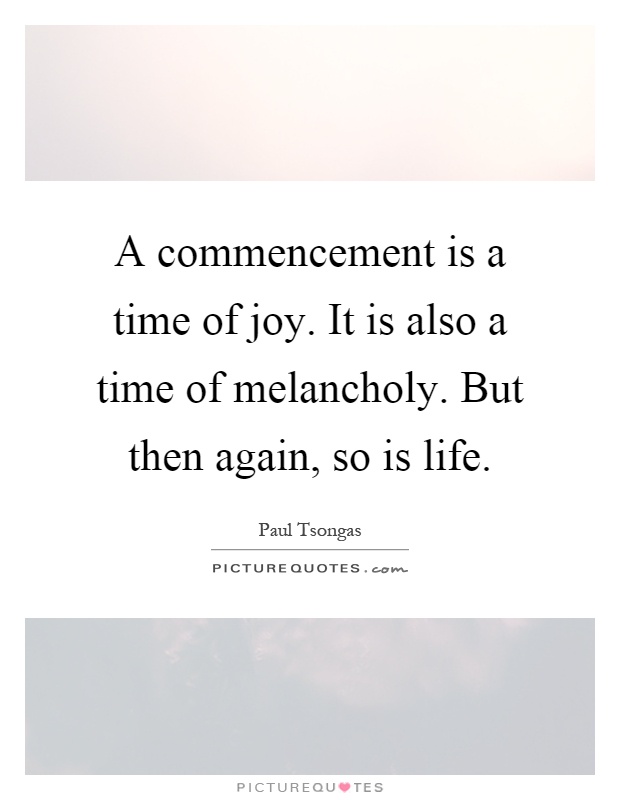 A commencement is a time of joy. It is also a time of melancholy. But then again, so is life Picture Quote #1