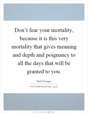 Don’t fear your mortality, because it is this very mortality that gives meaning and depth and poignancy to all the days that will be granted to you Picture Quote #1