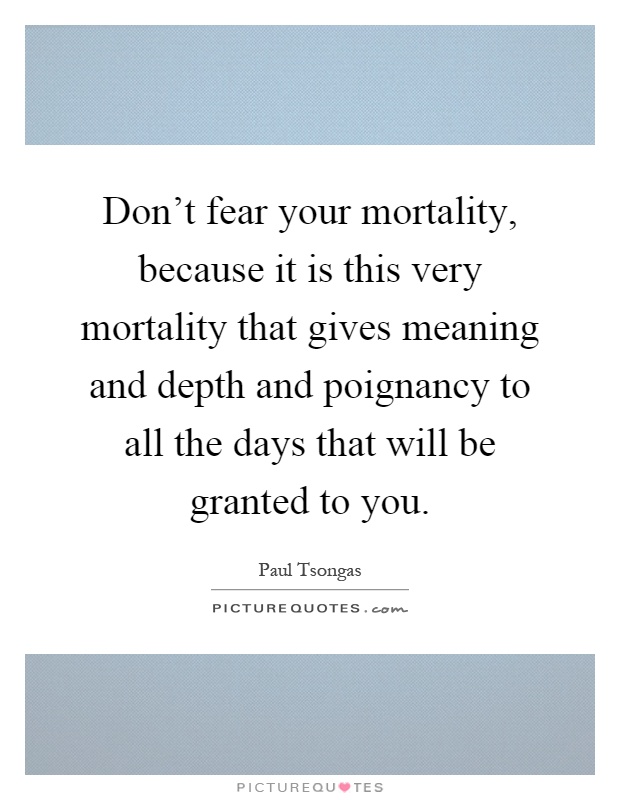Don't fear your mortality, because it is this very mortality that gives meaning and depth and poignancy to all the days that will be granted to you Picture Quote #1