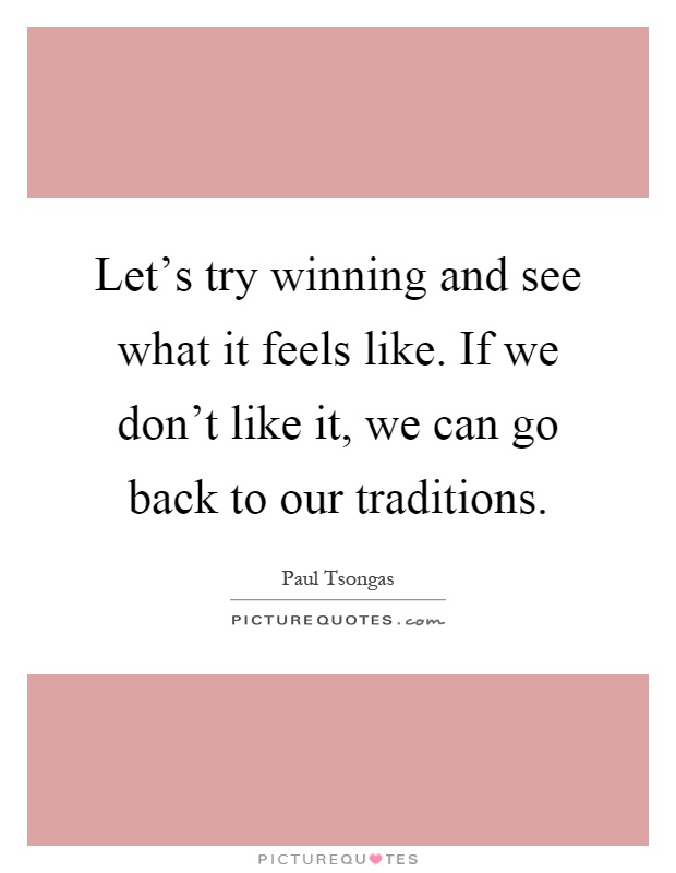 Let's try winning and see what it feels like. If we don't like it, we can go back to our traditions Picture Quote #1