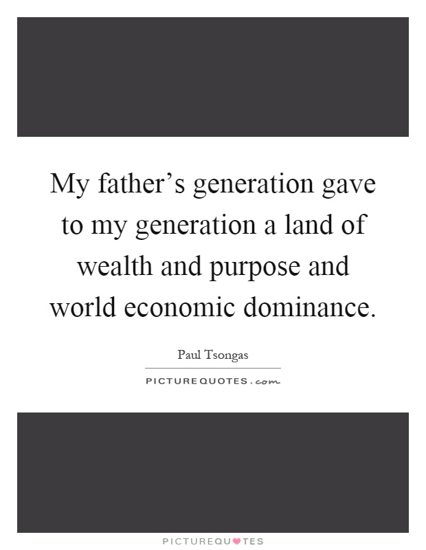My father's generation gave to my generation a land of wealth and purpose and world economic dominance Picture Quote #1